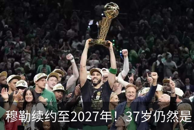 穆勒续约至2027年！37岁仍然是白浪进攻中枢