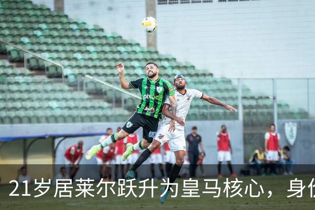 21岁居莱尔跃升为皇马核心，身价激增7200万成新星